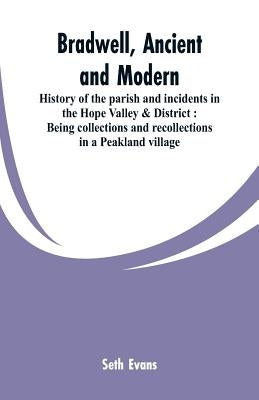 Bradwell, ancient and modern: history of the parish and incidents in the Hope Valley & District: being collections and recollections in a Peakland v by Evans, Seth
