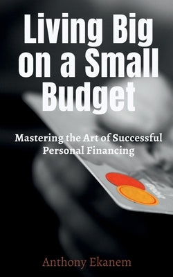 Living Big on a Small Budget: Mastering the Art of Successful Personal Financing by Ekanem, Anthony