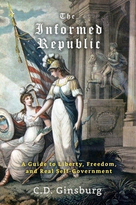 The Informed Republic: A Guide To Liberty, Freedom, And Real Self-Government by Ginsburg, C. D.