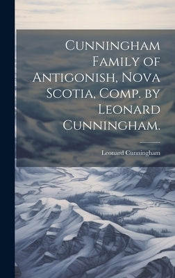 Cunningham Family of Antigonish, Nova Scotia, Comp. by Leonard Cunningham. by Cunningham, Leonard 1881-