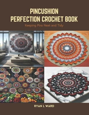Pincushion Perfection Crochet Book: Keeping Pins Neat and Tidy by Ward, Ryan L.