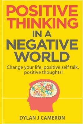 POSITIVE THINKING, In a Negative World: Change Your Life, Positive Self Talk, Positive Thoughts! by Cameron, Dylan J.