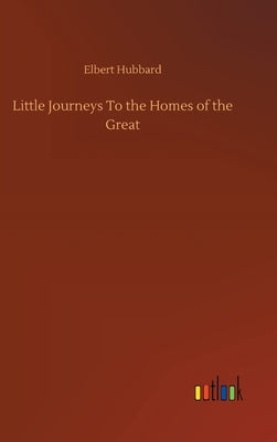 Little Journeys To the Homes of the Great by Hubbard, Elbert
