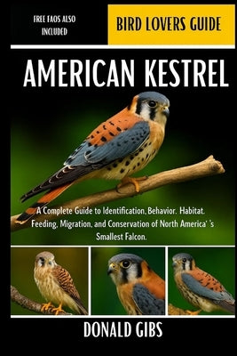 American Kestrel: A Complete Guide to Identification, Behavior, Habitat, Feeding, Migration, and Conservation of North America's Smallest Falcon. by Gibs, Donald