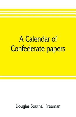 A calendar of Confederate papers, with a biblography of some Confederate publications; preliminary report of the Southern historical manuscripts commi by Southall Freeman, Douglas