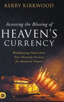 Accessing the Blessing of Heaven's Currency: Withdrawing Power from Your Heavenly Account for Answered Prayers by Kirkwood, Kerry