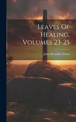 Leaves Of Healing, Volumes 23-25 by Dowie, John Alexander
