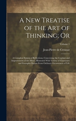 A new Treatise of the art of Thinking; Or: A Compleat System of Reflections, Concerning the Conduct and Improvement of the Mind; Illustrated With Vari by Crousaz, Jean-Pierre De