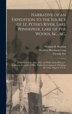 Narrative of an Expedition to the Source of St. Peter's River, Lake Winnepeek, Lake of the Woods, &c., &c. [microform]: Performed in the Year 1823, by by Keating, William H. (William Hypolitu
