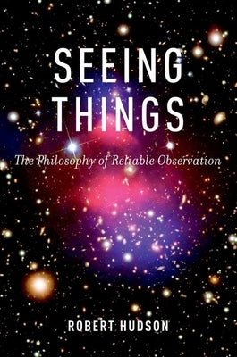 Seeing Things: The Philosophy of Reliable Observation by Hudson, Robert