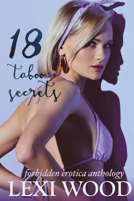 18 Taboo Secrets Forbidden Erotica Anthology by Wood, Lexi