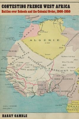 Contesting French West Africa: Battles Over Schools and the Colonial Order, 1900-1950 by Gamble, Harry