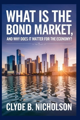 What Is the Bond Market, and Why Does It Matter for the Economy? by Nicholson, Clyde B.