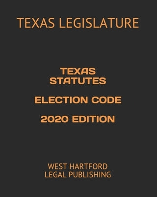 Texas Statutes Election Code 2020 Edition: West Hartford Legal Publishing by Legislature, Texas