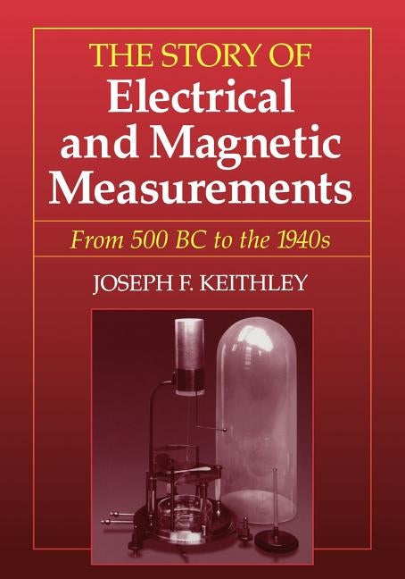 The Story of Electrical and Magnetic Measurements: From 500 BC to the 1940s by Keithley, Joseph F.
