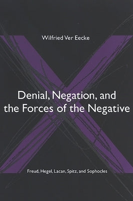 Denial, Negation, and the Forces of the Negative: Freud, Hegel, Lacan, Spitz, and Sophocles by Ver Eecke, Wilfried
