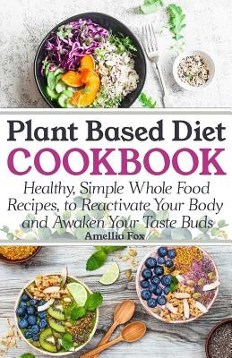 Plant Based Diet Cookbook: Healthy, Simple Whole Food Recipes to Reactivate Your Body and Awaken Your Taste Buds by Fox, Amellia