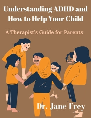 Understanding ADHD And How To Help Your Child: A Therapist's Guide For Parents by Frey, Jane