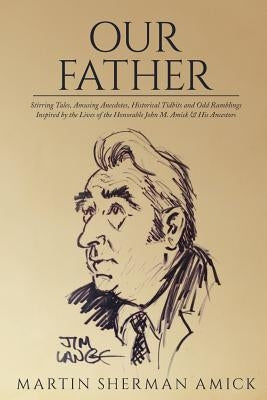 Our Father: Stirring Tales, Amusing Anecdotes, Historical Tidbits and Odd Ramblings Inspired by the Lives of the Honorable John M. by Amick, Martin Sherman