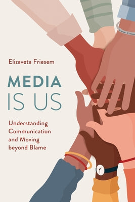 Media Is Us: Understanding Communication and Moving beyond Blame by Friesem, Elizaveta