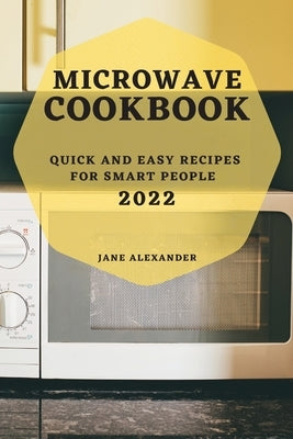 Microwave Cookbook 2022: Quick and Easy Recipes for Smart People by Alexander, Jane