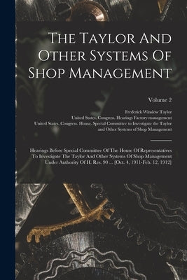 The Taylor And Other Systems Of Shop Management: Hearings Before Special Committee Of The House Of Representatives To Investigate The Taylor And Other by United States Congress House Special