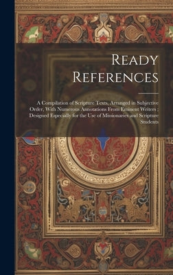 Ready References: A Compilation of Scripture Texts, Arranged in Subjective Order, With Numerous Annotations From Eminent Writers; Design by Anonymous