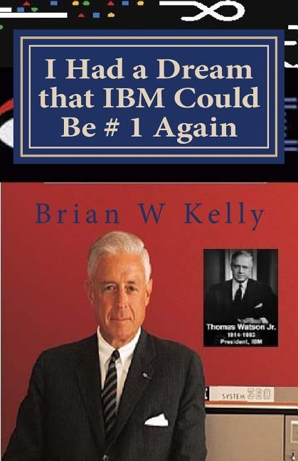 I Had a Dream that IBM Could Be # 1 Again: Big Blue's Job Is To Be # 1! by Kelly, Brian W.