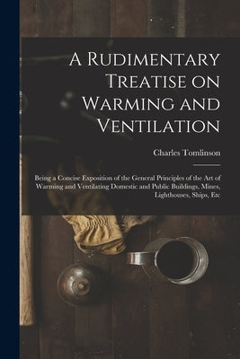A Rudimentary Treatise on Warming and Ventilation [electronic Resource]: Being a Concise Exposition of the General Principles of the Art of Warming an by Tomlinson, Charles 1808-1897
