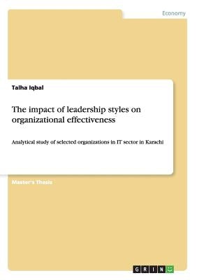 The impact of leadership styles on organizational effectiveness: Analytical study of selected organizations in IT sector in Karachi by Iqbal, Talha