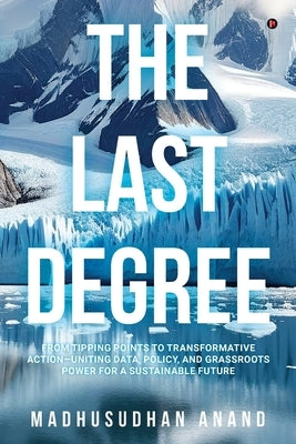 The Last Degree: From Tipping Points to Transformative Action-Uniting Data, Policy, and Grassroots Power for a Sustainable Future by Madhusudhan Anand