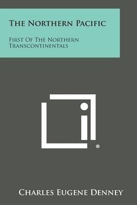 The Northern Pacific: First Of The Northern Transcontinentals by Denney, Charles Eugene