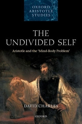 The Undivided Self: Aristotle and the 'Mind-Body' Problem by Charles, David