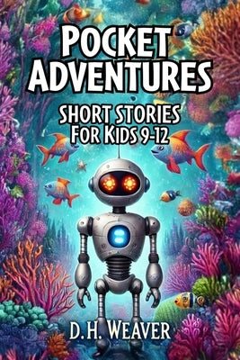 Pocket Adventures: Short Story Collection for Kids Ages 9-12: Mini Marvels for Mighty Imaginations: Adventure Stories Perfect for Bedtime by Weaver, D. H.