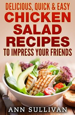Delicious Quick and Easy Chicken Salads: To Impress Your Friends by Sullivan, Ann