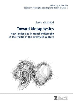 Toward Metaphysics: New Tendencies in French Philosophy in the Middle of the Twentieth Century by Kowalska, Malgorzata