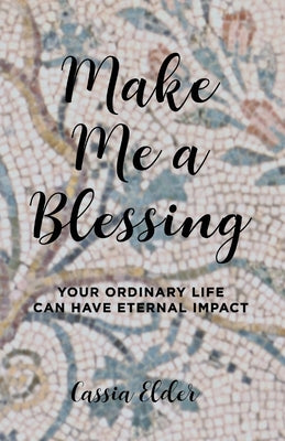 Make Me a Blessing: Your Ordinary Life Can Have Eternal Impact by Elder, Cassia