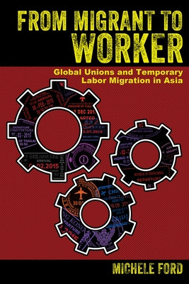 From Migrant to Worker: Global Unions and Temporary Labor Migration in Asia by Ford, Michele