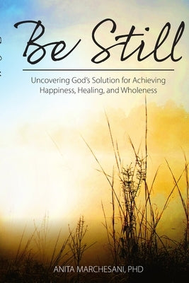Be Still: Uncovering God's Solution for Achieving Happiness, Healing, and Wholeness by Marchesani, Anita