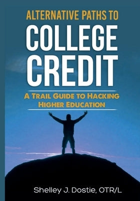 Alternative Paths To College Credit: A Trail Guide To Hacking Higher Education by Dostie, Otr/L Shelley