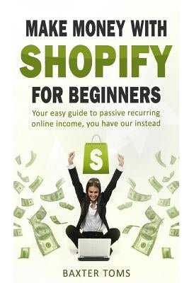 Make money with Shopify for beginners: Your easy guide to passive recurring online income by Toms, Baxter