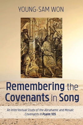Remembering the Covenants in Song: An Intertextual Study of the Abrahamic and Mosaic Covenants in Psalm 105 by Won, Young-Sam