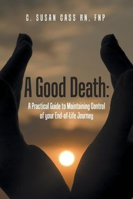 A Good Death: A Practical Guide to Maintaining Control of your End-of-Life Journey by Cass, Fnp (Bc)