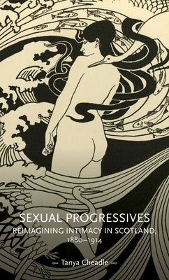 Sexual Progressives: Reimagining Intimacy in Scotland, 1880-1914 by Cheadle, Tanya