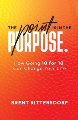 The Point Is in the Purpose: How Going 10 for 10 Can Change Your Life by Rittersdorf, Brent