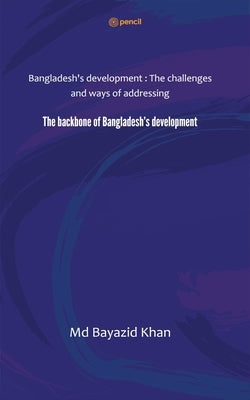 The backbone of Bangladesh's development: Bangladesh's development: The challenges and ways of addressing by Khan, Bayazid