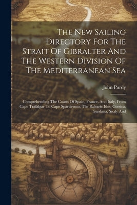 The New Sailing Directory For The Strait Of Gibralter And The Western Division Of The Mediterranean Sea: Comprehending The Coasts Of Spain, France, An by Purdy, John