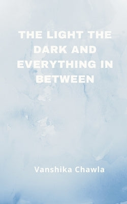 The Light the Dark and Everything Inbetween by Chawla, Vanshika