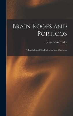 Brain Roofs and Porticos: A Psychological Study of Mind and Character by Fowler, Jessie Allen