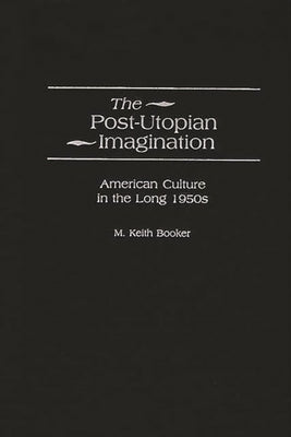 The Post-Utopian Imagination: American Culture in the Long 1950s by Booker, M. Keith